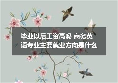 毕业以后工资高吗 商务英语专业主要就业方向是什么