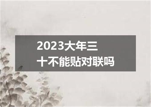 2023大年三十不能贴对联吗