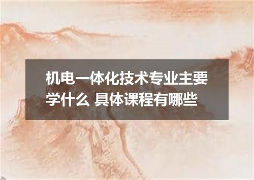 机电一体化技术专业主要学什么 具体课程有哪些