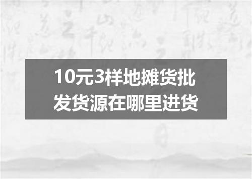 10元3样地摊货批发货源在哪里进货