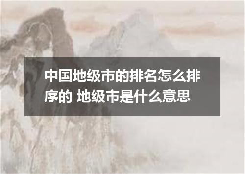 中国地级市的排名怎么排序的 地级市是什么意思