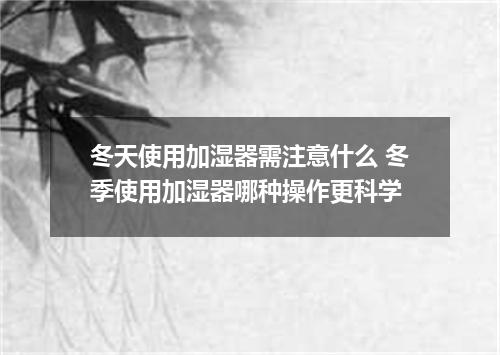 冬天使用加湿器需注意什么 冬季使用加湿器哪种操作更科学