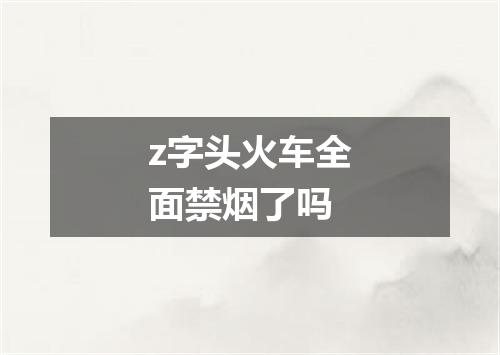 z字头火车全面禁烟了吗