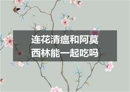 连花清瘟和阿莫西林能一起吃吗
