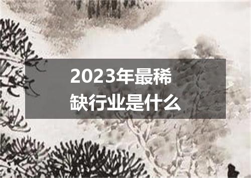 2023年最稀缺行业是什么