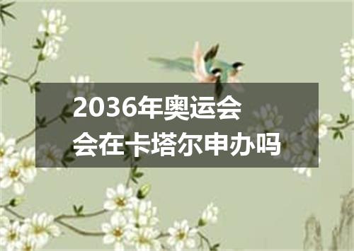 2036年奥运会会在卡塔尔申办吗