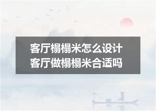 客厅榻榻米怎么设计 客厅做榻榻米合适吗