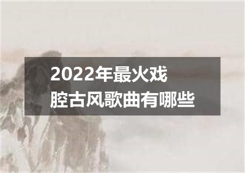 2022年最火戏腔古风歌曲有哪些