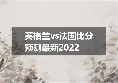 英格兰vs法国比分预测最新2022