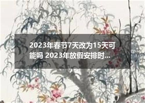 2023年春节7天改为15天可能吗 2023年放假安排时间表官方最新通知来了