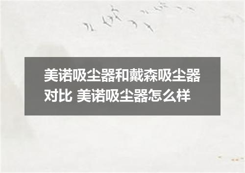 美诺吸尘器和戴森吸尘器对比 美诺吸尘器怎么样