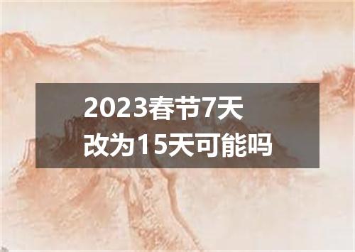 2023春节7天改为15天可能吗