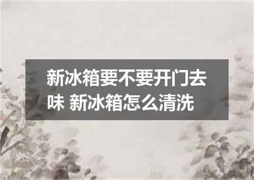 新冰箱要不要开门去味 新冰箱怎么清洗