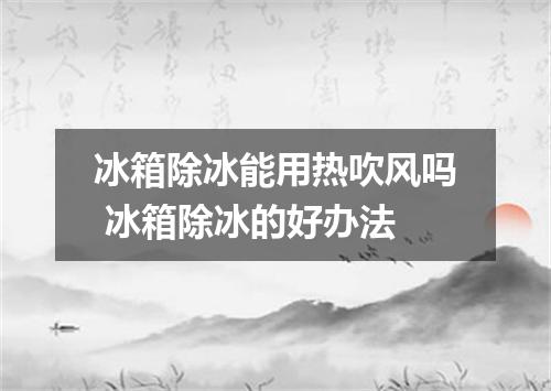 冰箱除冰能用热吹风吗 冰箱除冰的好办法