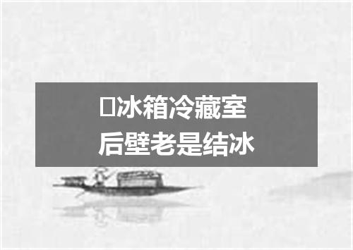 ​冰箱冷藏室后壁老是结冰
