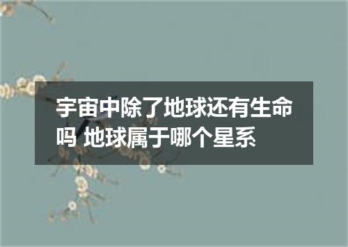 宇宙中除了地球还有生命吗 地球属于哪个星系