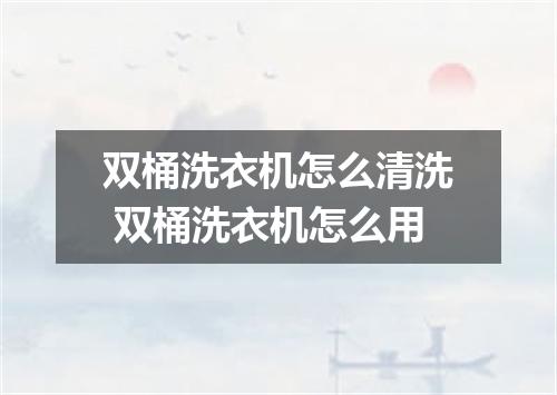 双桶洗衣机怎么清洗 双桶洗衣机怎么用