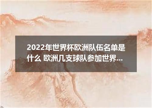2022年世界杯欧洲队伍名单是什么 欧洲几支球队参加世界杯