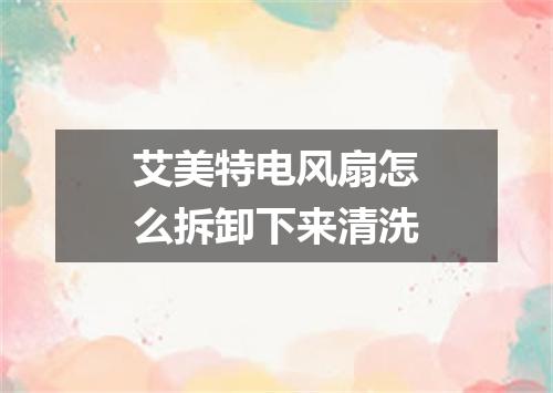 艾美特电风扇怎么拆卸下来清洗