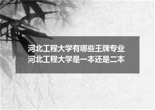 河北工程大学有哪些王牌专业 河北工程大学是一本还是二本