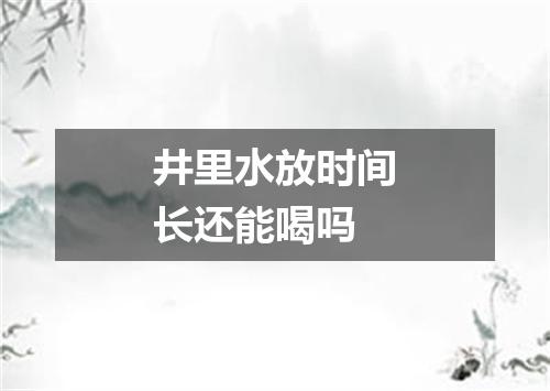 井里水放时间长还能喝吗