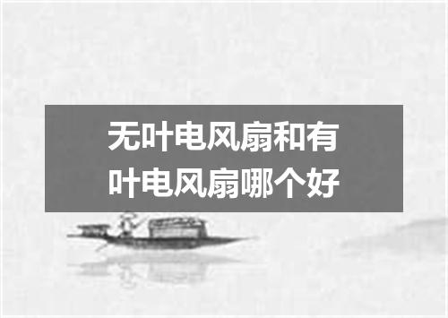无叶电风扇和有叶电风扇哪个好