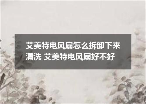 艾美特电风扇怎么拆卸下来清洗 艾美特电风扇好不好