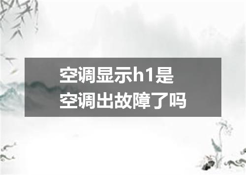 空调显示h1是空调出故障了吗