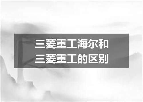 三菱重工海尔和三菱重工的区别