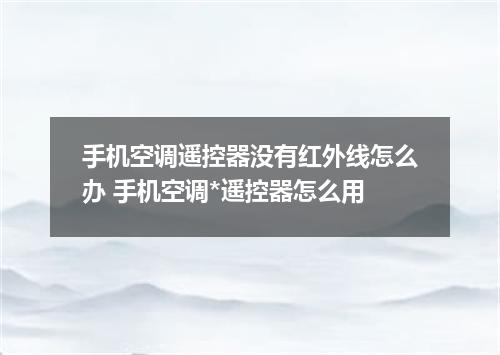 手机空调遥控器没有红外线怎么办 手机空调*遥控器怎么用