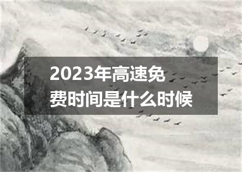 2023年高速免费时间是什么时候