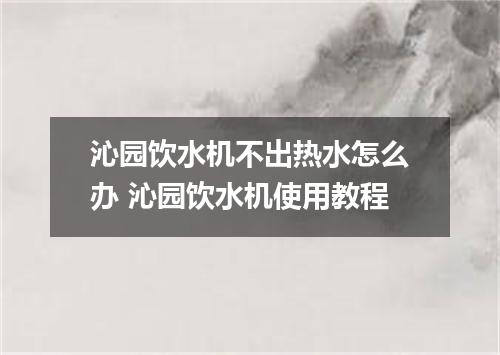 沁园饮水机不出热水怎么办 沁园饮水机使用教程