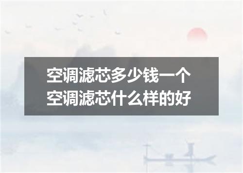 空调滤芯多少钱一个 空调滤芯什么样的好