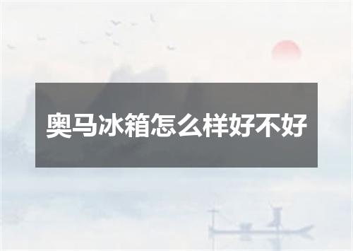 奥马冰箱怎么样好不好