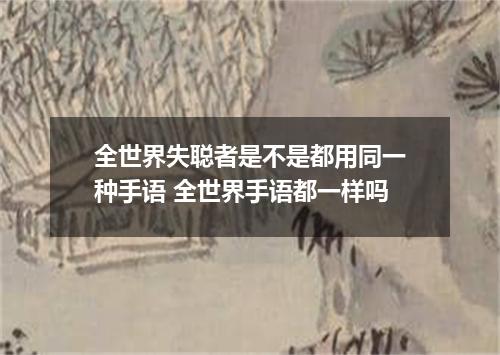 全世界失聪者是不是都用同一种手语 全世界手语都一样吗
