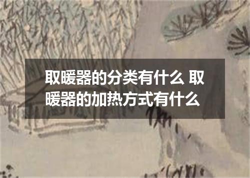 取暖器的分类有什么 取暖器的加热方式有什么