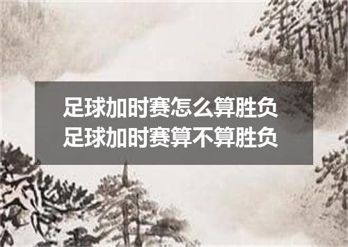 足球加时赛怎么算胜负 足球加时赛算不算胜负
