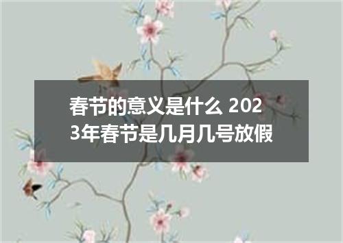 春节的意义是什么 2023年春节是几月几号放假