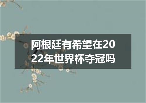 阿根廷有希望在2022年世界杯夺冠吗