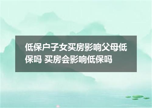 低保户子女买房影响父母低保吗 买房会影响低保吗