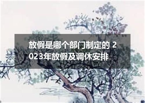 放假是哪个部门制定的 2023年放假及调休安排