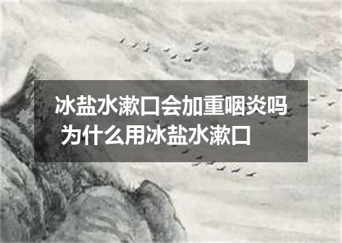 冰盐水漱口会加重咽炎吗 为什么用冰盐水漱口