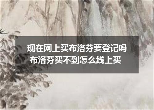 现在网上买布洛芬要登记吗 布洛芬买不到怎么线上买