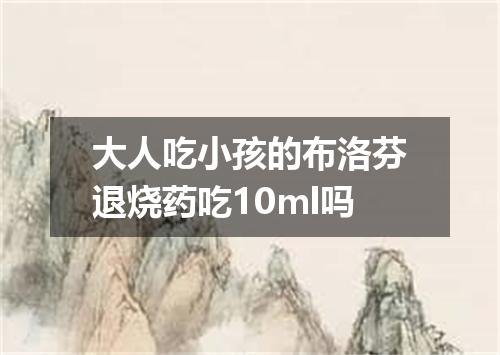 大人吃小孩的布洛芬退烧药吃10ml吗