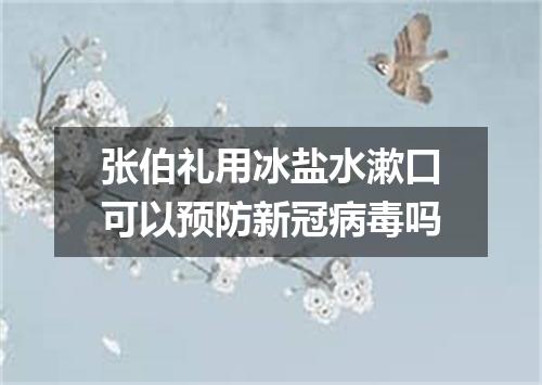 张伯礼用冰盐水漱口可以预防新冠病毒吗