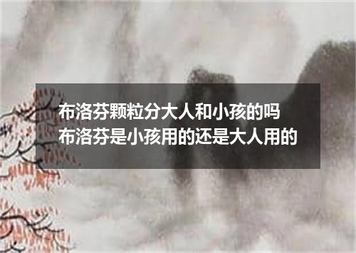 布洛芬颗粒分大人和小孩的吗 布洛芬是小孩用的还是大人用的