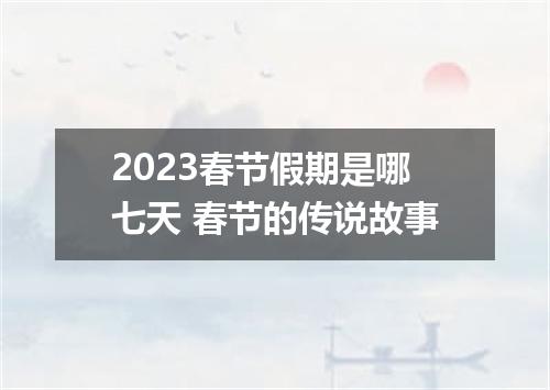 2023春节假期是哪七天 春节的传说故事