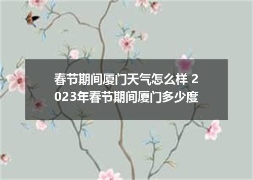 春节期间厦门天气怎么样 2023年春节期间厦门多少度