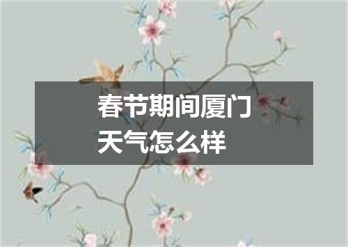 春节期间厦门天气怎么样