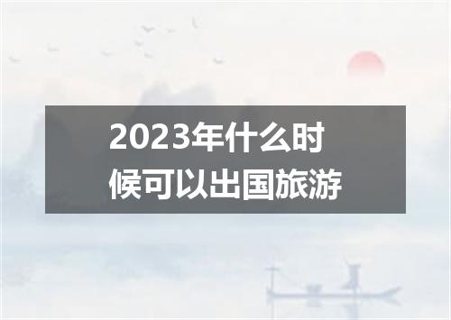 2023年什么时候可以出国旅游